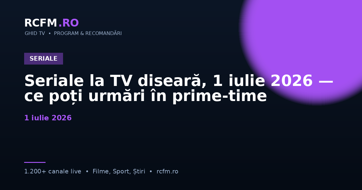 Seriale la TV diseară, 1 iulie 2026 — ce poți urmări în prime-time