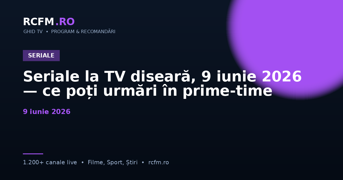 Seriale la TV diseară, 9 iunie 2026 — ce poți urmări în prime-time