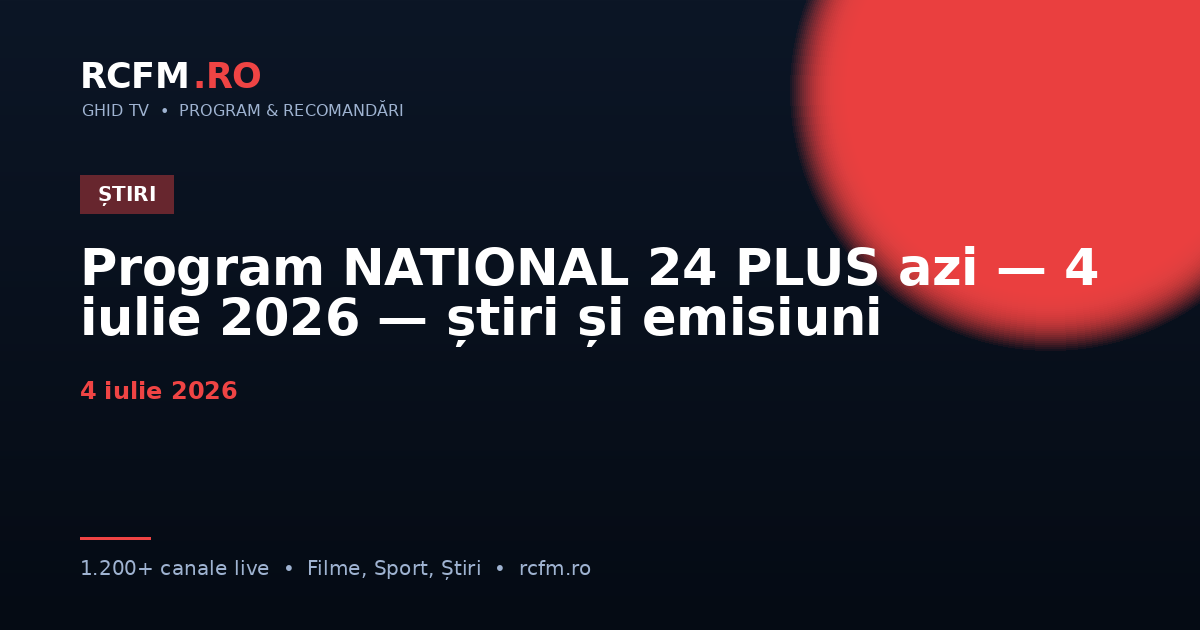 Program NATIONAL 24 PLUS azi — 4 iulie 2026 — știri și emisiuni