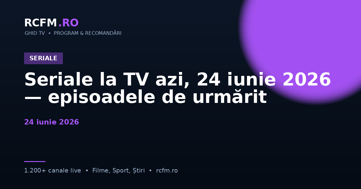 Seriale la TV azi, 24 iunie 2026 — episoadele de urmărit