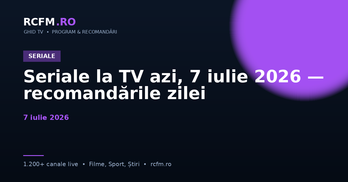 Seriale la TV azi, 7 iulie 2026 — recomandările zilei