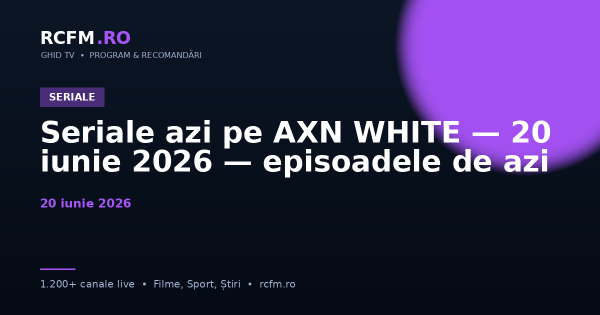 Seriale azi pe AXN WHITE — 20 iunie 2026 — episoadele de azi