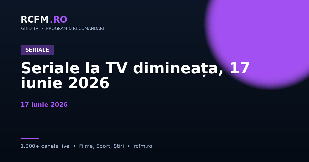 Seriale la TV dimineața, 17 iunie 2026