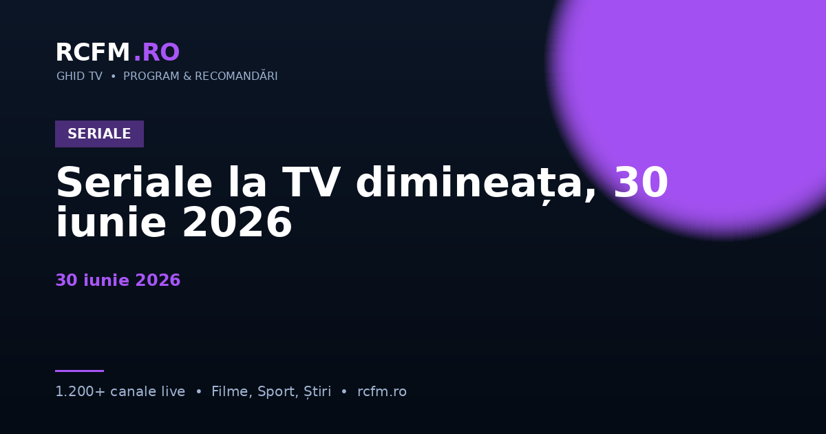 Seriale la TV dimineața, 30 iunie 2026